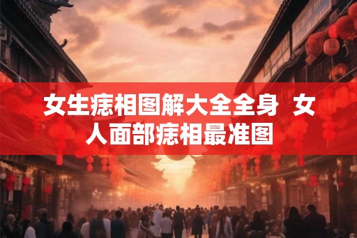 女生痣相图解大全全身 女人面部痣相最准图 女生痣相图解大全全身 女人面部痣相最准图