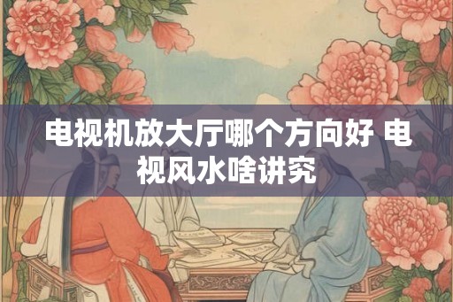 电视机放大厅哪个方向好 电视风水啥讲究