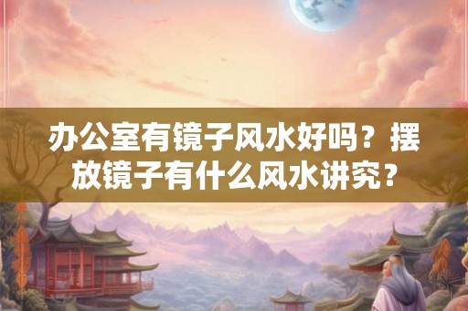 办公室有镜子风水好吗?摆放镜子有什么风水讲究? 办公室有镜子风水好吗?摆放镜子有什么风水讲究?