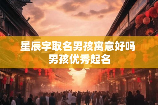 星辰字取名男孩寓意好吗 男孩优秀起名