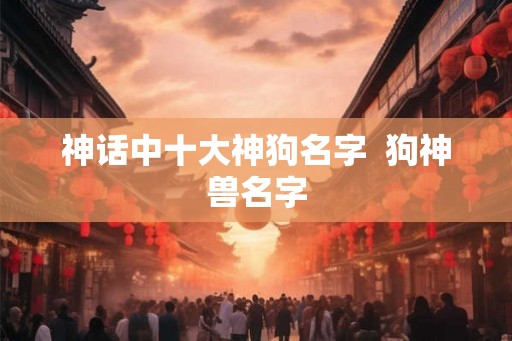 神话中十大神狗名字  狗神兽名字
