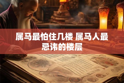 属马最怕住几楼 属马人最忌讳的楼层