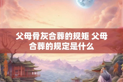 父母骨灰合葬的规矩 父母合葬的规定是什么