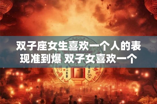 双子座女生喜欢一个人的表现准到爆 双子女喜欢一个人的迹象准吗
