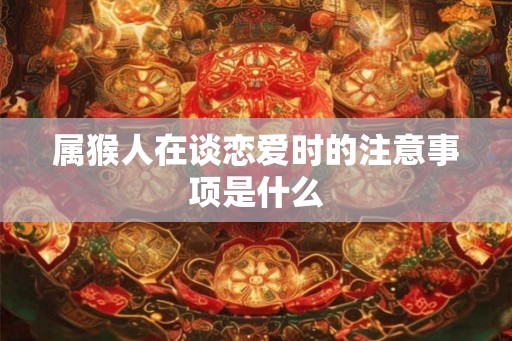属猴人在谈恋爱时的注意事项是什么