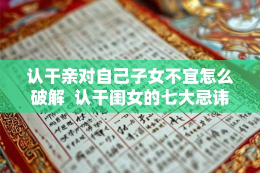 认干亲对自己子女不宜怎么破解  认干闺女的七大忌讳