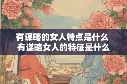 有谋略的女人特点是什么 有谋略女人的特征是什么 有谋略的女人特点是什么 有谋略女人的特征是什么
