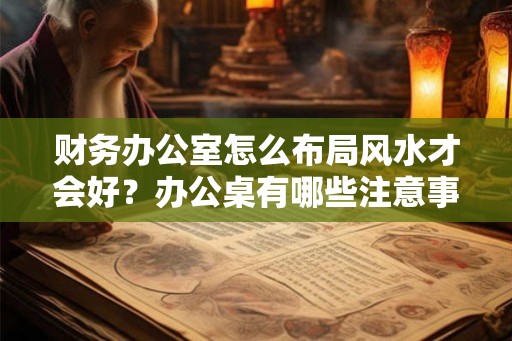 财务办公室怎么布局风水才会好？办公桌有哪些注意事项？