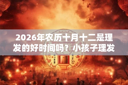 2026年农历十月十二是理发的好时间吗？小孩子理发有什么讲究？