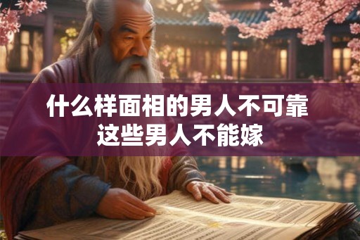 什么样面相的男人不可靠 这些男人不能嫁 什么样面相的男人不可靠 这些男人不能嫁
