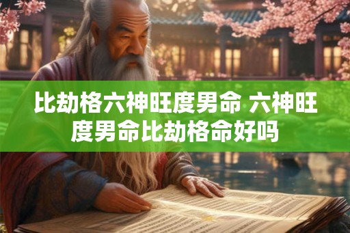 比劫格六神旺度男命 六神旺度男命比劫格命好吗