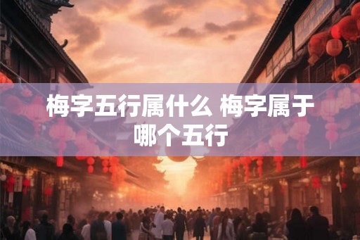 梅字五行属什么 梅字属于哪个五行