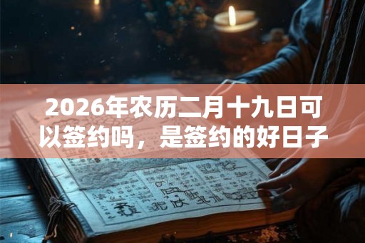 2026年农历二月十九日可以签约吗，是签约的好日子吗？