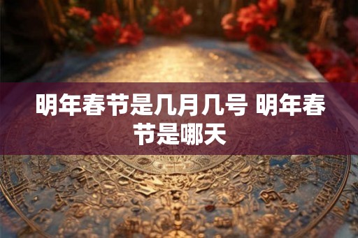 明年春节是几月几号 明年春节是哪天