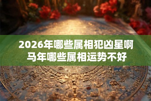 2026年哪些属相犯凶星啊 马年哪些属相运势不好