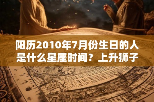 阳历2010年7月份生日的人是什么星座时间？上升狮子座性格怎么样？