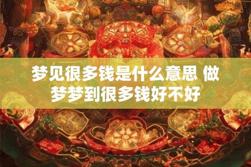 梦见很多钱是什么意思 做梦梦到很多钱好不好