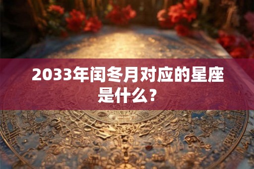 2033年闰冬月对应的星座是什么? 2033年闰冬月对应的星座是什么?