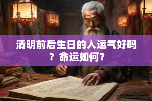 清明前后生日的人运气好吗？命运如何？