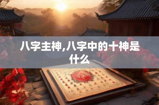 八字主神,八字中的十神是什么