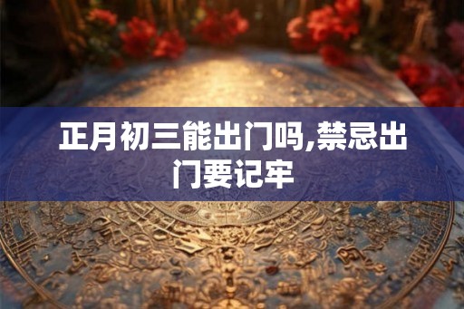 正月初三能出门吗,禁忌出门要记牢 正月初三能出门吗,禁忌出门要记牢
