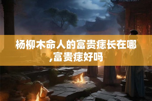 杨柳木命人的富贵痣长在哪,富贵痣好吗
