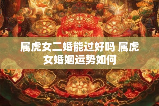 属虎女二婚能过好吗 属虎女婚姻运势如何