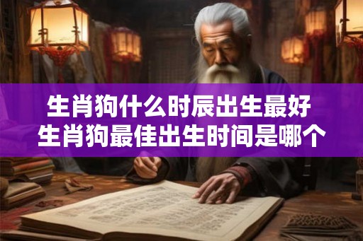 生肖狗什么时辰出生最好 生肖狗最佳出生时间是哪个时辰 生肖狗什么时辰出生最好 生肖狗最佳出生时间是哪个时辰