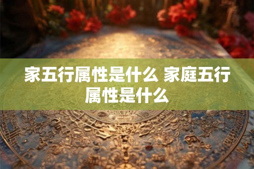 家五行属性是什么 家庭五行属性是什么