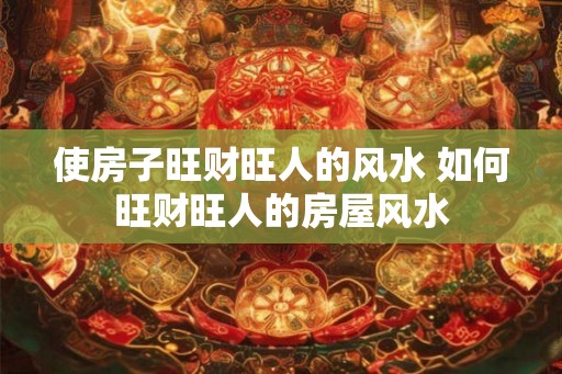 使房子旺财旺人的风水 如何旺财旺人的房屋风水