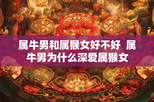 属牛男和属猴女好不好  属牛男为什么深爱属猴女