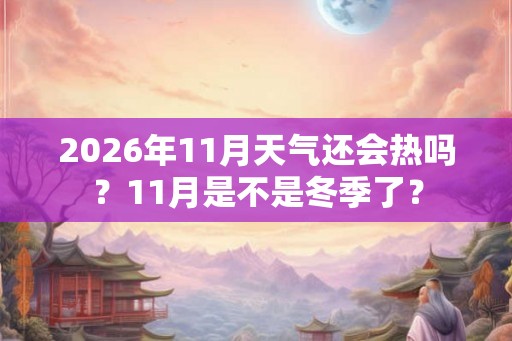 2026年11月天气还会热吗？11月是不是冬季了？