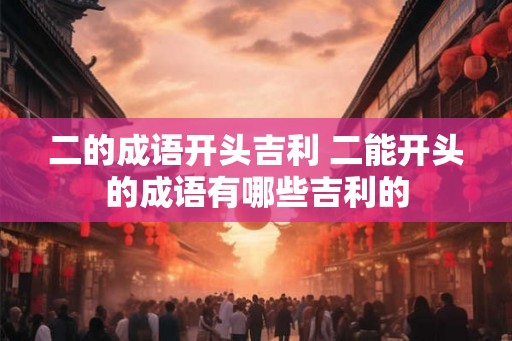 二的成语开头吉利 二能开头的成语有哪些吉利的