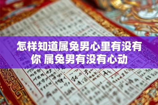 怎样知道属兔男心里有没有你 属兔男有没有心动