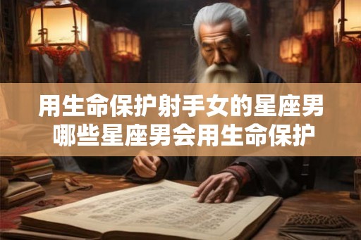 用生命保护射手女的星座男 哪些星座男会用生命保护射手女 用生命保护射手女的星座男 哪些星座男会用生命保护射手女
