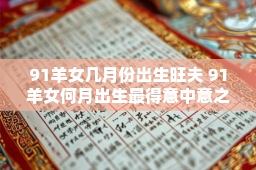 91羊女几月份出生旺夫 91羊女何月出生最得意中意之夫