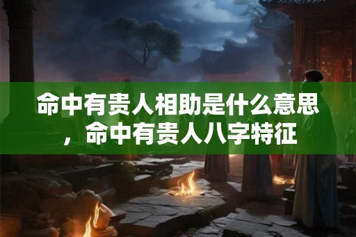 命中有贵人相助是什么意思，命中有贵人八字特征
