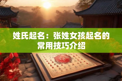 姓氏起名:张姓女孩起名的常用技巧介绍 姓氏起名:张姓女孩起名的常用技巧介绍