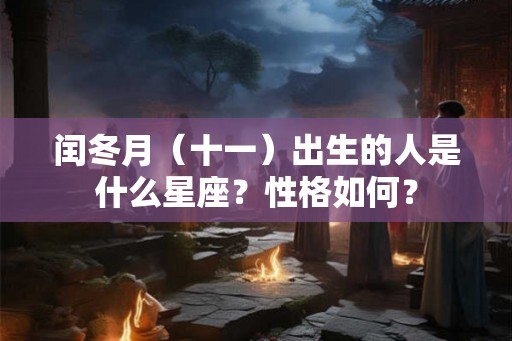 闰冬月（十一）出生的人是什么星座？性格如何？