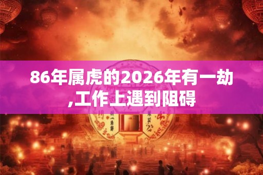 86年属虎的2026年有一劫,工作上遇到阻碍 86年属虎的2026年有一劫,工作上遇到阻碍