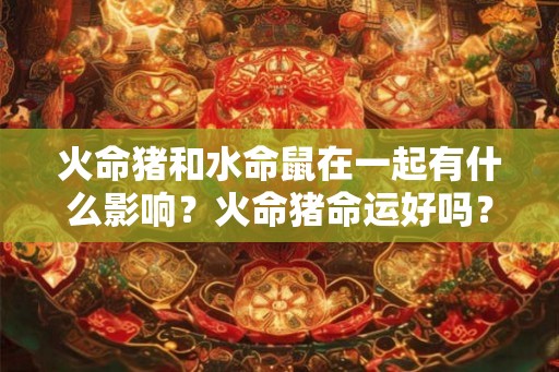 火命猪和水命鼠在一起有什么影响？火命猪命运好吗？