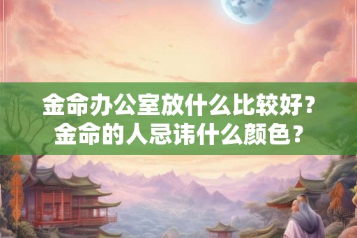 金命办公室放什么比较好？金命的人忌讳什么颜色？