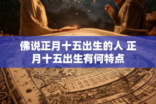 佛说正月十五出生的人 正月十五出生有何特点 佛说正月十五出生的人 正月十五出生有何特点
