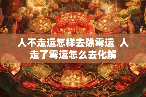 人不走运怎样去除霉运  人走了霉运怎么去化解