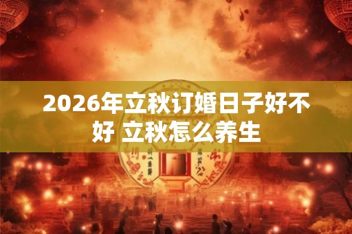 2026年立秋订婚日子好不好 立秋怎么养生 2026年立秋订婚日子好不好 立秋怎么养生