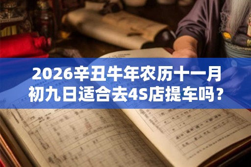 2026辛丑牛年农历十一月初九日适合去4S店提车吗？