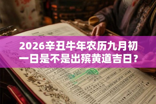 2026辛丑牛年农历九月初一日是不是出殡黄道吉日？
