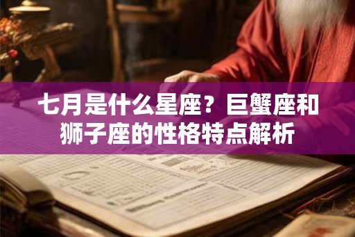 七月是什么星座?巨蟹座和狮子座的性格特点解析 七月是什么星座?巨蟹座和狮子座的性格特点解析