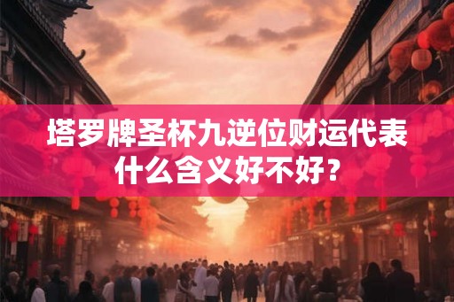 塔罗牌圣杯九逆位财运代表什么含义好不好？