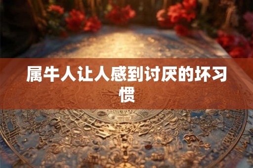 属牛人让人感到讨厌的坏习惯